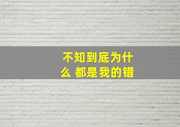 不知到底为什么 都是我的错